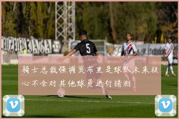 骑士总裁强调莫布里是球队未来核心不会对其他球员进行猜测