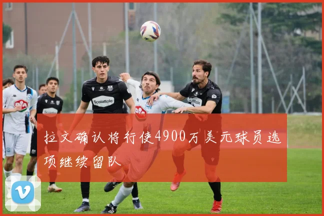 拉文确认将行使4900万美元球员选项继续留队
