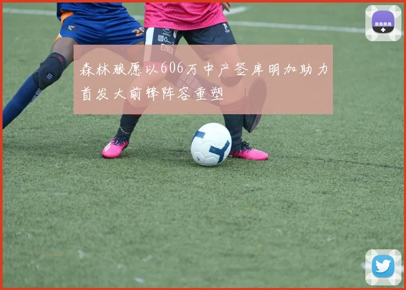 森林狼愿以606万中产签库明加助力首发大前锋阵容重塑