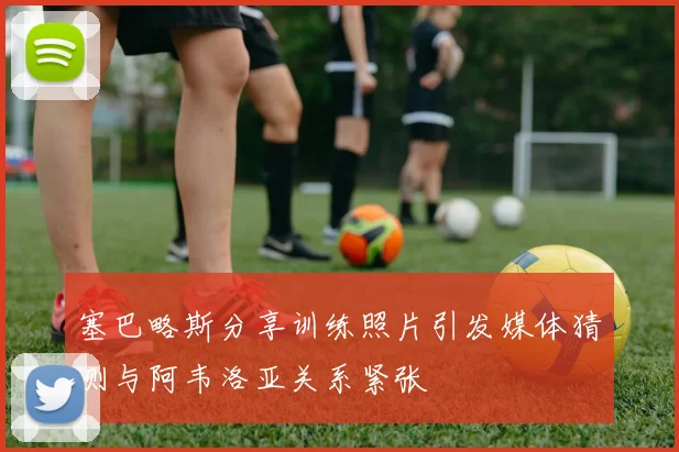 塞巴略斯分享训练照片引发媒体猜测与阿韦洛亚关系紧张