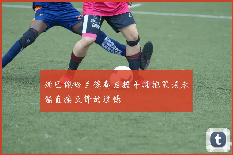 姆巴佩哈兰德赛后握手拥抱笑谈未能直接交锋的遗憾