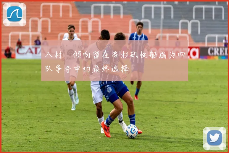八村塁倾向留在洛杉矶快船成为四队争夺中的最终选择