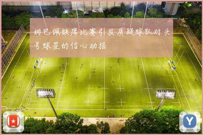 姆巴佩缺席比赛引发质疑球队对头号球星的信心动摇