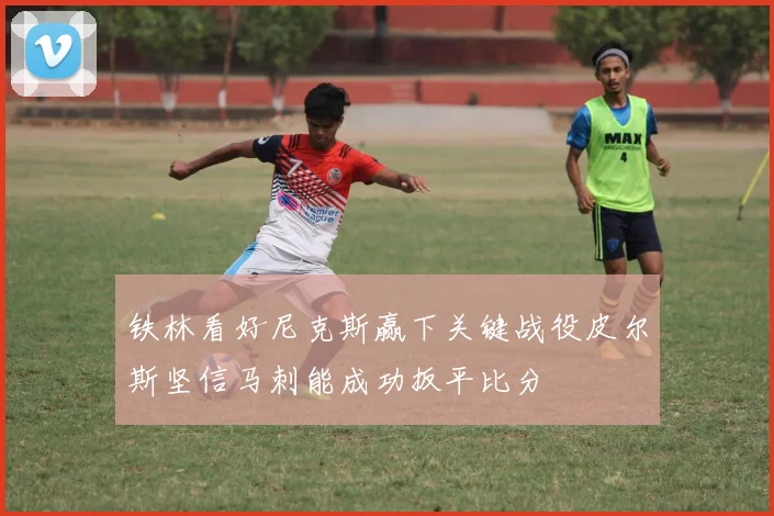 铁林看好尼克斯赢下关键战役皮尔斯坚信马刺能成功扳平比分