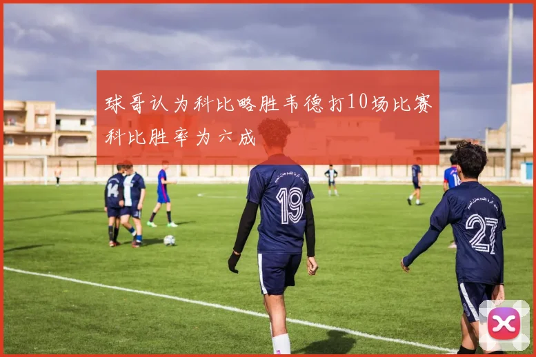 球哥认为科比略胜韦德打10场比赛科比胜率为六成