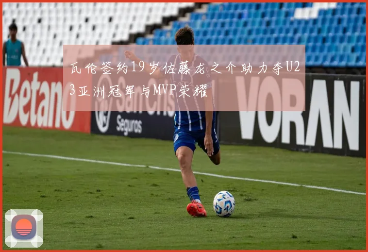 瓦伦签约19岁佐藤龙之介助力夺U23亚洲冠军与MVP荣耀