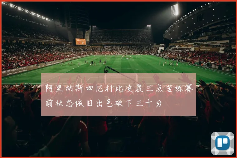 阿里纳斯回忆科比凌晨三点苦练赛前状态依旧出色砍下三十分
