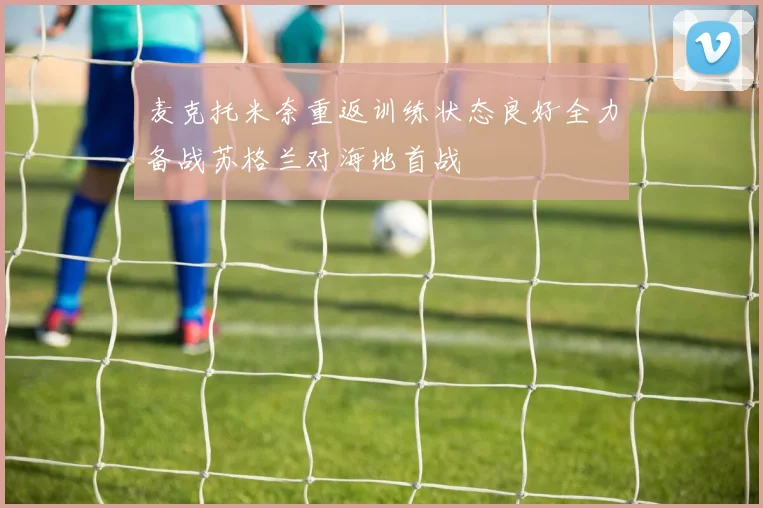 麦克托米奈重返训练状态良好全力备战苏格兰对海地首战