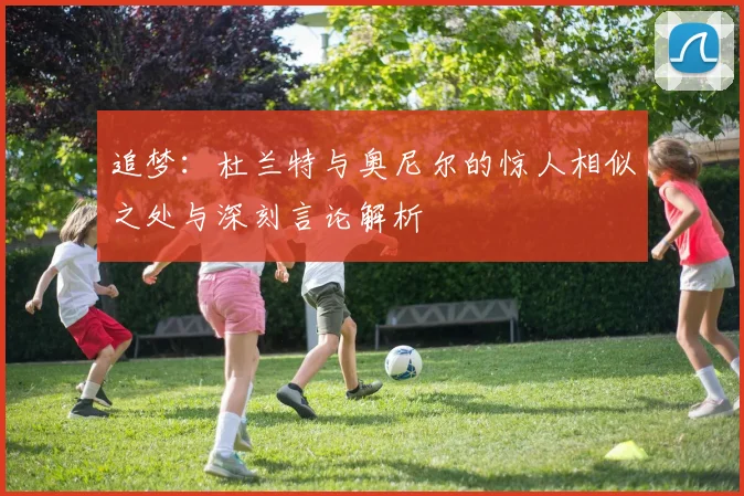 追梦:杜兰特与奥尼尔的惊人相似之处与深刻言论解析