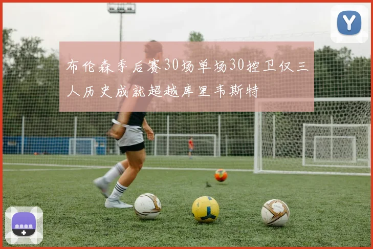 布伦森季后赛30场单场30控卫仅三人历史成就超越库里韦斯特