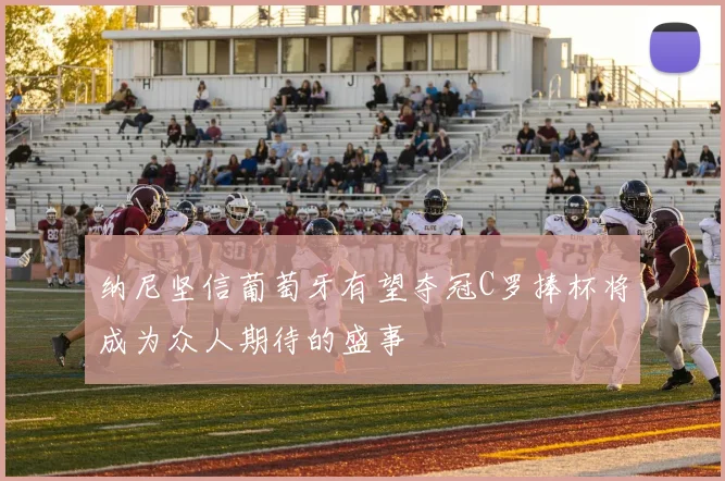 纳尼坚信葡萄牙有望夺冠C罗捧杯将成为众人期待的盛事