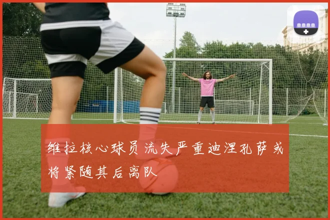 维拉核心球员流失严重迪涅孔萨或将紧随其后离队