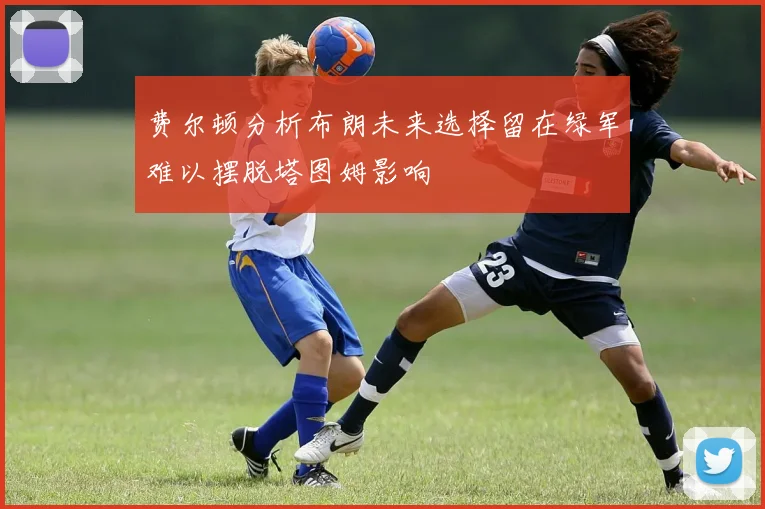 费尔顿分析布朗未来选择留在绿军难以摆脱塔图姆影响