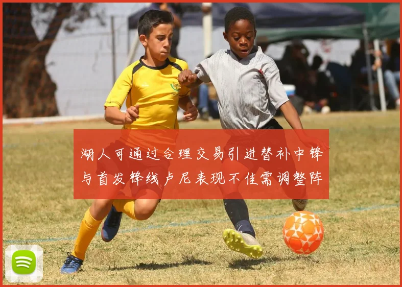 湖人可通过合理交易引进替补中锋与首发锋线卢尼表现不佳需调整阵容