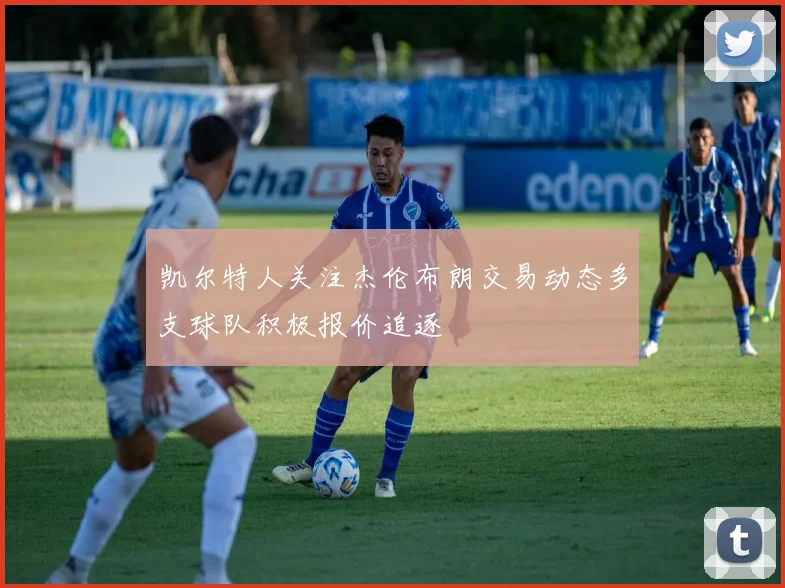 凯尔特人关注杰伦布朗交易动态多支球队积极报价追逐