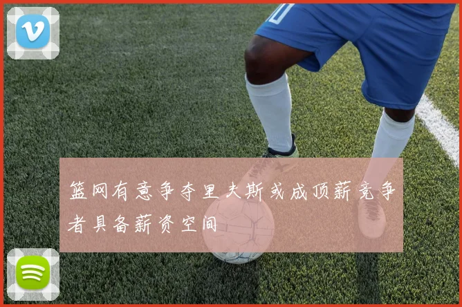篮网有意争夺里夫斯或成顶薪竞争者具备薪资空间