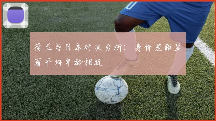荷兰与日本对决分析:身价差距显著平均年龄相近