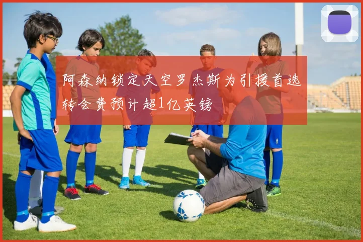 阿森纳锁定天空罗杰斯为引援首选转会费预计超1亿英镑